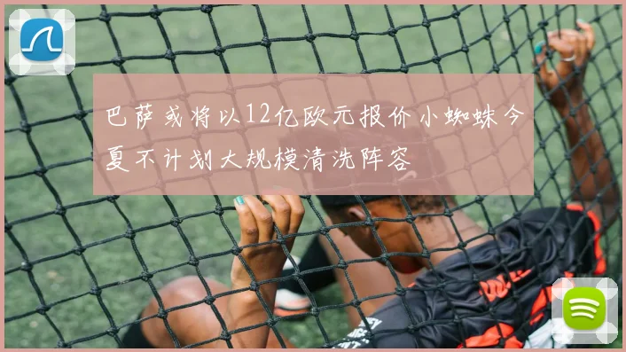 巴萨或将以12亿欧元报价小蜘蛛今夏不计划大规模清洗阵容