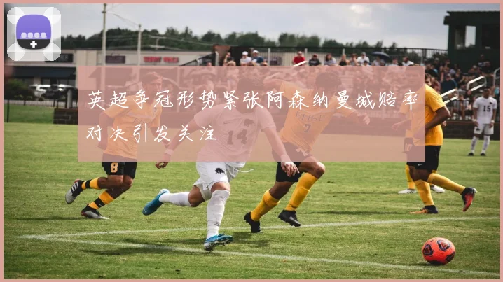 英超争冠形势紧张阿森纳曼城赔率对决引发关注