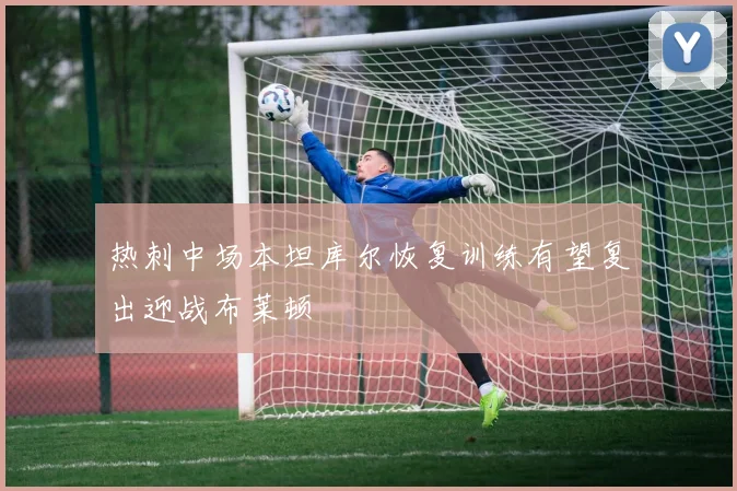 热刺中场本坦库尔恢复训练有望复出迎战布莱顿