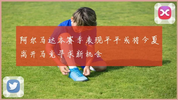 阿尔马达本赛季表现平平或将今夏离开马竞寻求新机会
