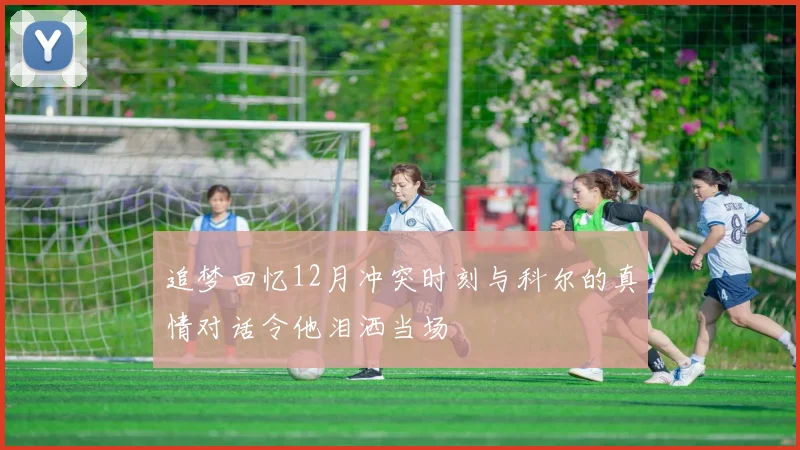追梦回忆12月冲突时刻与科尔的真情对话令他泪洒当场