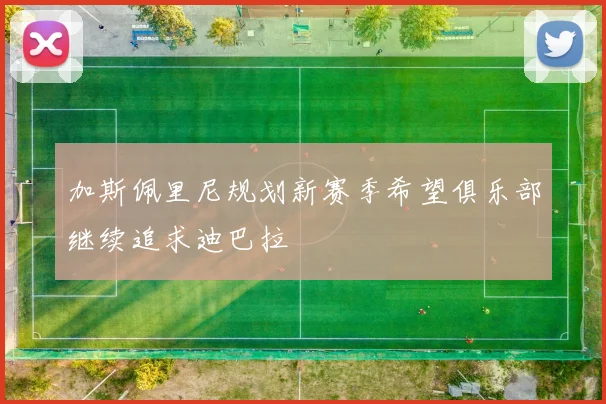 加斯佩里尼规划新赛季希望俱乐部继续追求迪巴拉