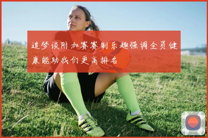 追梦谈附加赛赛制乐趣强调全员健康能助我们更高排名