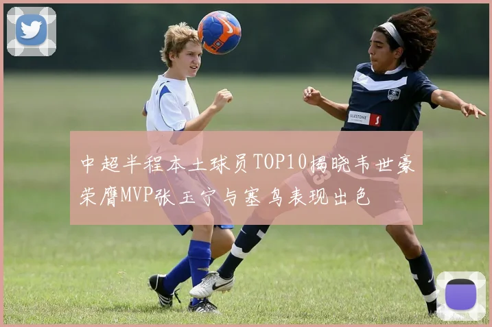 中超半程本土球员TOP10揭晓韦世豪荣膺MVP张玉宁与塞鸟表现出色
