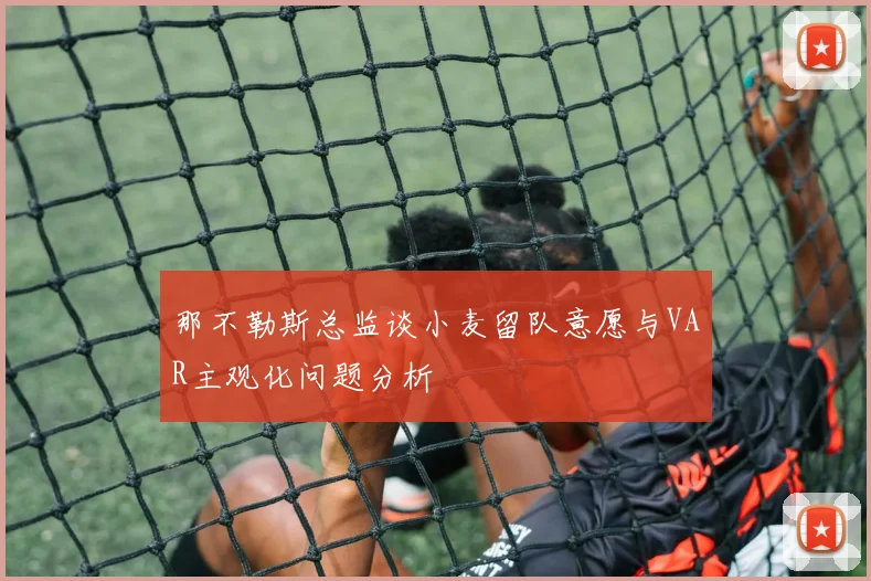 那不勒斯总监谈小麦留队意愿与VAR主观化问题分析