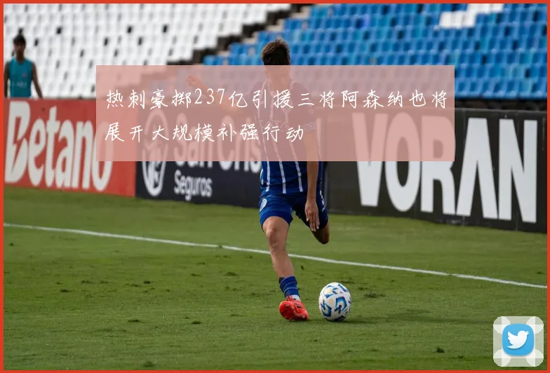 热刺豪掷237亿引援三将阿森纳也将展开大规模补强行动