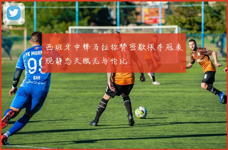 西班牙中锋马拉称赞密歇根夺冠表现静态天赋无与伦比