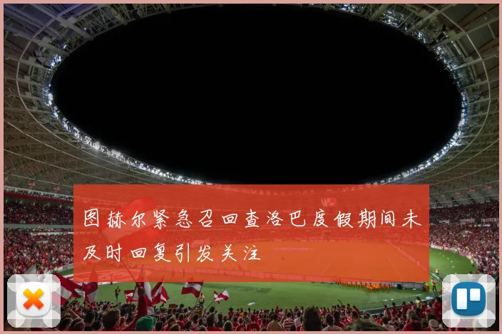 图赫尔紧急召回查洛巴度假期间未及时回复引发关注