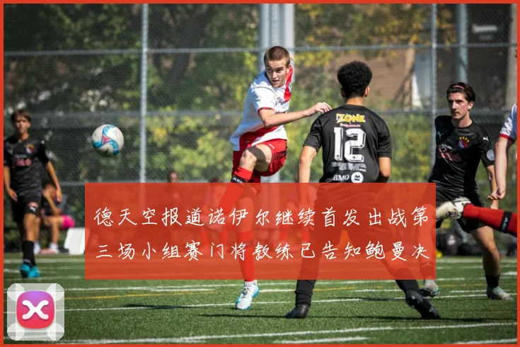 德天空报道诺伊尔继续首发出战第三场小组赛门将教练已告知鲍曼决定