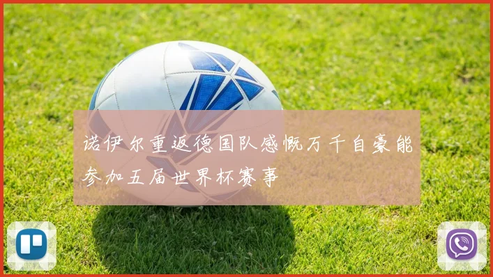 诺伊尔重返德国队感慨万千自豪能参加五届世界杯赛事