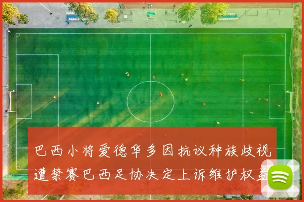 巴西小将爱德华多因抗议种族歧视遭禁赛巴西足协决定上诉维护权益