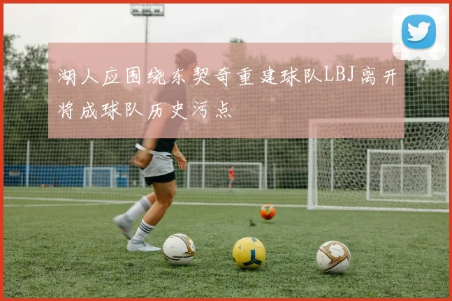 湖人应围绕东契奇重建球队LBJ离开将成球队历史污点