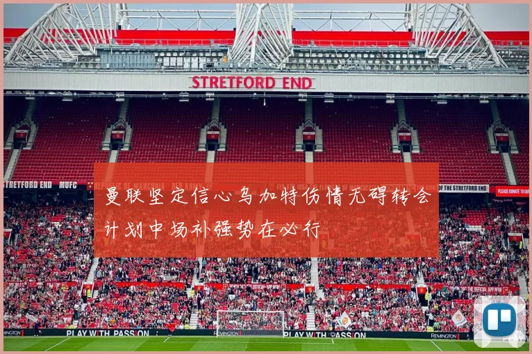 曼联坚定信心乌加特伤情无碍转会计划中场补强势在必行