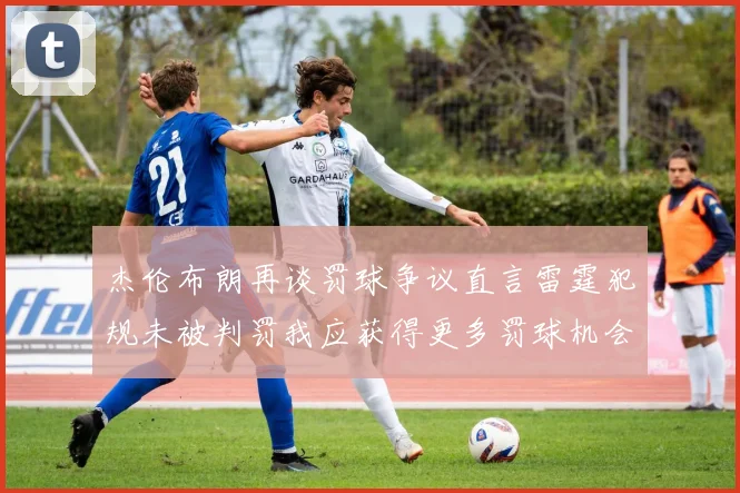杰伦布朗再谈罚球争议直言雷霆犯规未被判罚我应获得更多罚球机会
