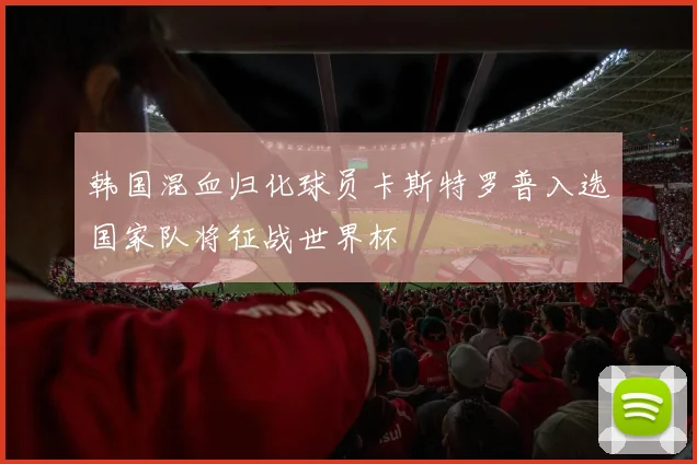 韩国混血归化球员卡斯特罗普入选国家队将征战世界杯