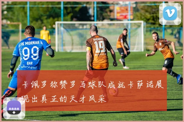 卡佩罗称赞罗马球队成就卡萨诺展现出真正的天才风采