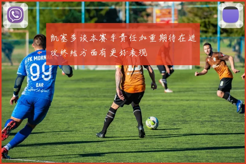 凯塞多谈本赛季责任加重期待在进攻终结方面有更好表现