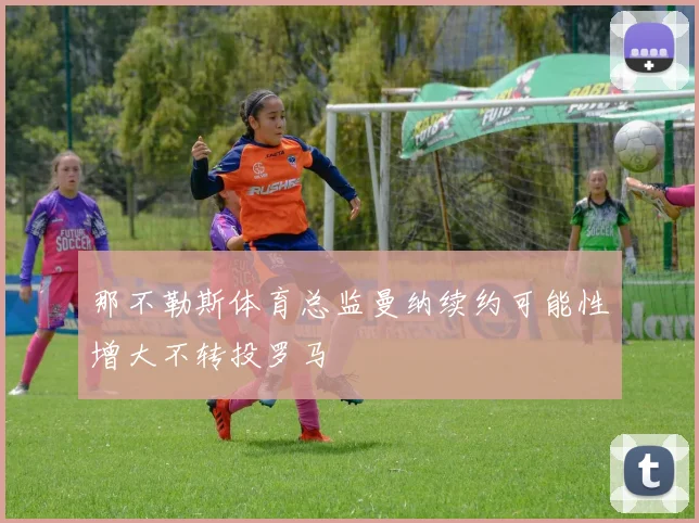 那不勒斯体育总监曼纳续约可能性增大不转投罗马