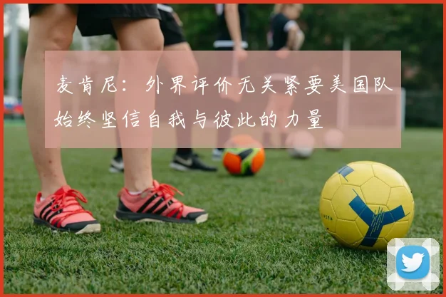麦肯尼：外界评价无关紧要美国队始终坚信自我与彼此的力量