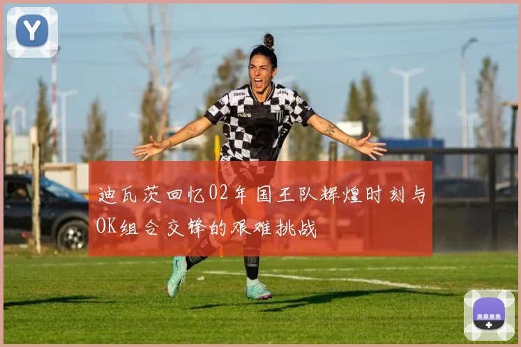 迪瓦茨回忆02年国王队辉煌时刻与OK组合交锋的艰难挑战