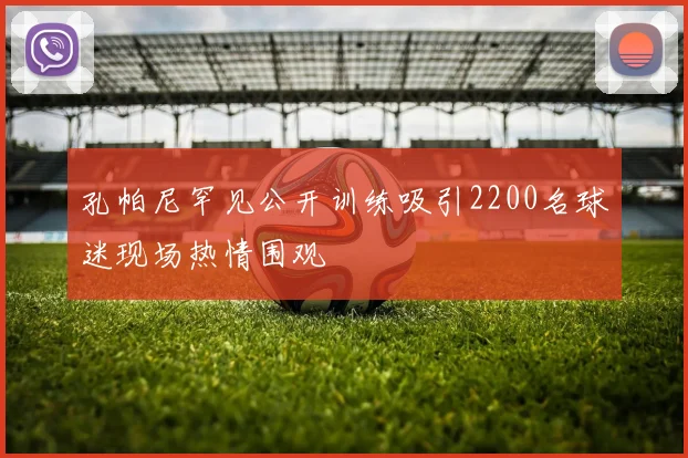 孔帕尼罕见公开训练吸引2200名球迷现场热情围观