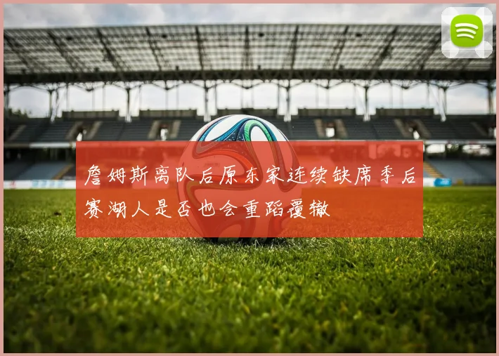 詹姆斯离队后原东家连续缺席季后赛湖人是否也会重蹈覆辙