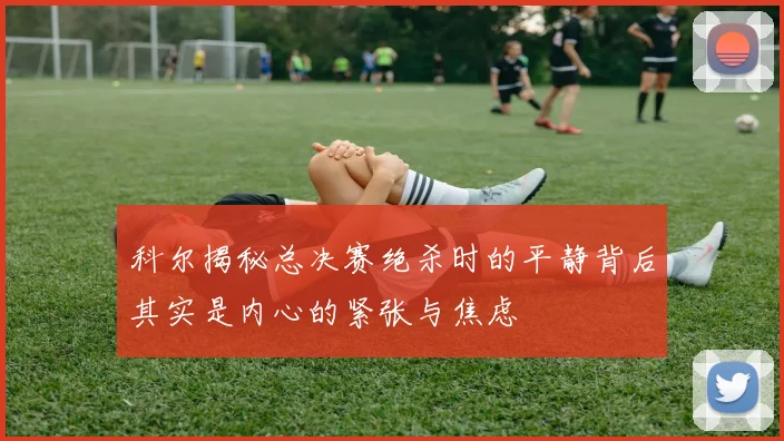 科尔揭秘总决赛绝杀时的平静背后其实是内心的紧张与焦虑