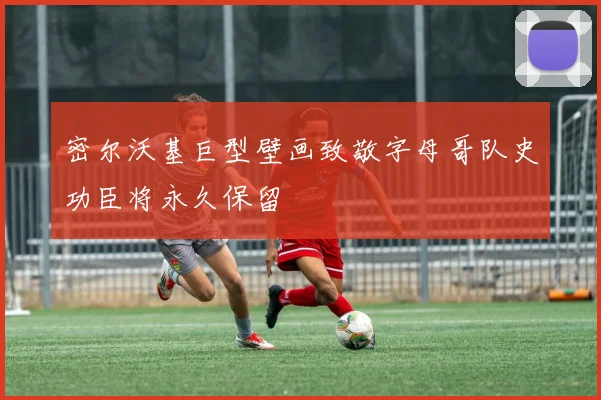 密尔沃基巨型壁画致敬字母哥队史功臣将永久保留