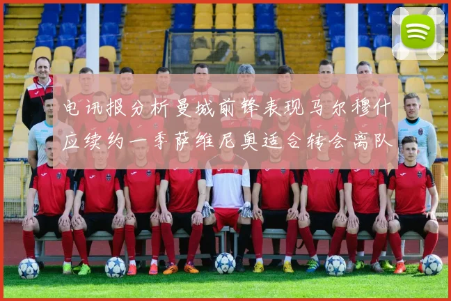 电讯报分析曼城前锋表现马尔穆什应续约一季萨维尼奥适合转会离队