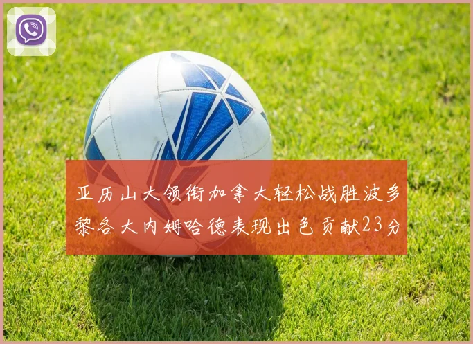 亚历山大领衔加拿大轻松战胜波多黎各大内姆哈德表现出色贡献23分