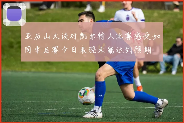 亚历山大谈对凯尔特人比赛感受如同季后赛今日表现未能达到预期