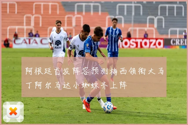 阿根廷首发阵容预测梅西领衔大马丁阿尔马达小蜘蛛齐上阵