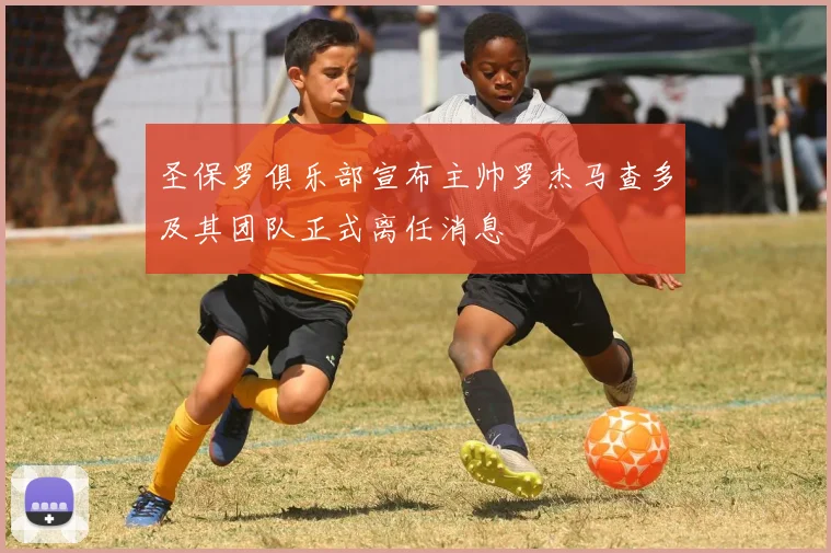 圣保罗俱乐部宣布主帅罗杰马查多及其团队正式离任消息