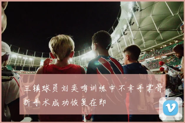 三镇球员刘奕鸣训练中不幸手掌骨折手术成功恢复在即