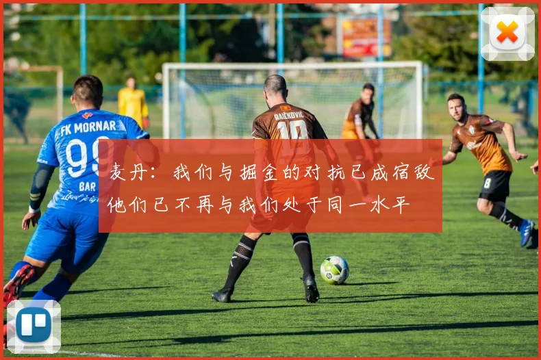 麦丹：我们与掘金的对抗已成宿敌他们已不再与我们处于同一水平