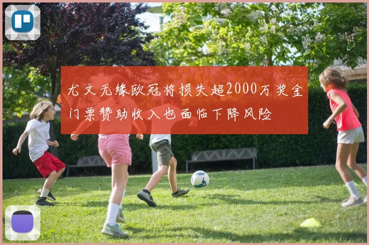 尤文无缘欧冠将损失超2000万奖金门票赞助收入也面临下降风险