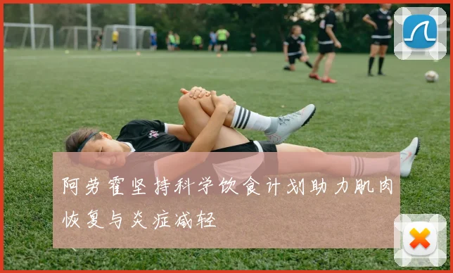阿劳霍坚持科学饮食计划助力肌肉恢复与炎症减轻